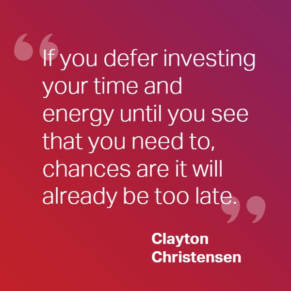 If you defer investing your time and energy until you see that you need to, chances are it will already be too late.